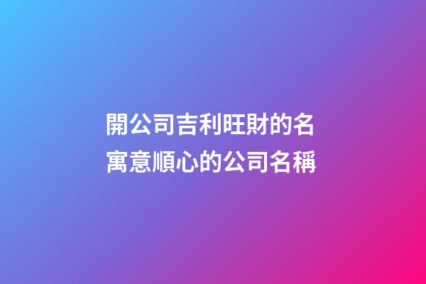 開公司吉利旺財的名 寓意順心的公司名稱-第1張-公司起名-玄機派